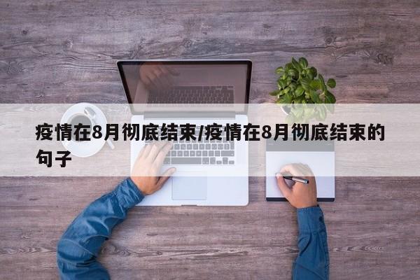 疫情在8月彻底结束/疫情在8月彻底结束的句子