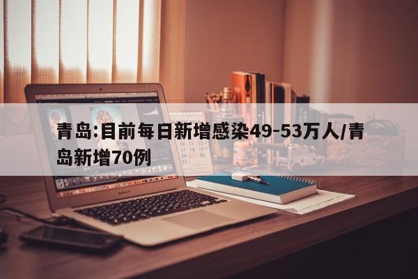 青岛:目前每日新增感染49-53万人/青岛新增70例
