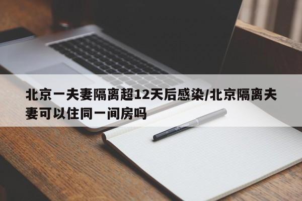 北京一夫妻隔离超12天后感染/北京隔离夫妻可以住同一间房吗