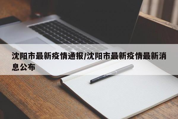 沈阳市最新疫情通报/沈阳市最新疫情最新消息公布