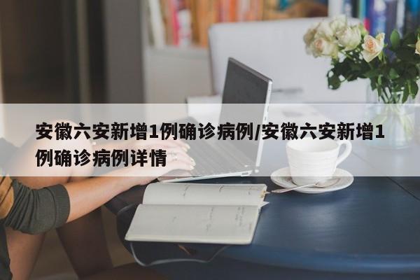安徽六安新增1例确诊病例/安徽六安新增1例确诊病例详情