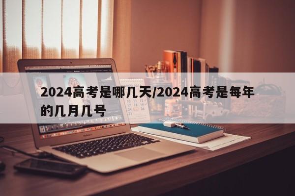 2024高考是哪几天/2024高考是每年的几月几号