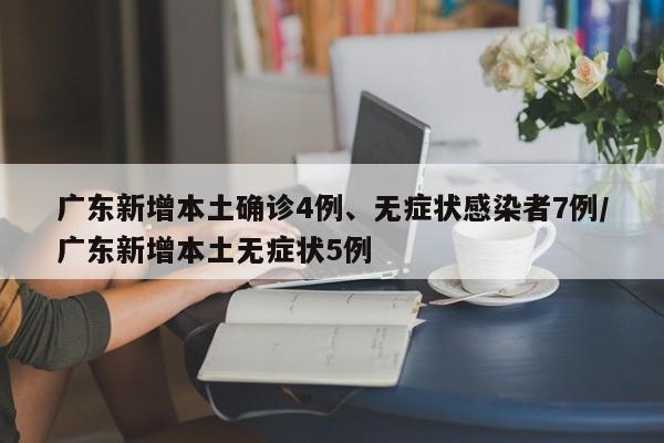 广东新增本土确诊4例、无症状感染者7例/广东新增本土无症状5例