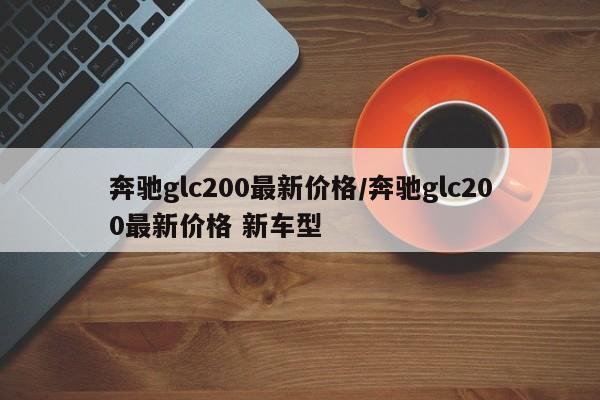 奔驰glc200最新价格/奔驰glc200最新价格 新车型