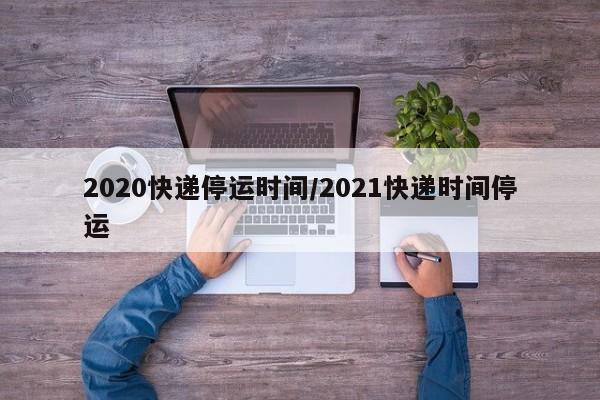 2020快递停运时间/2021快递时间停运