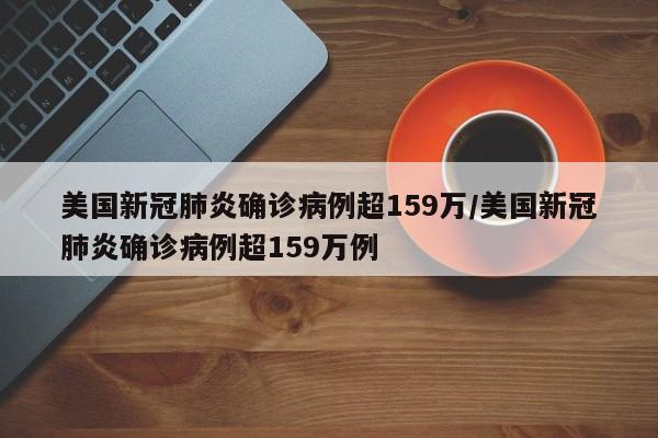 美国新冠肺炎确诊病例超159万/美国新冠肺炎确诊病例超159万例