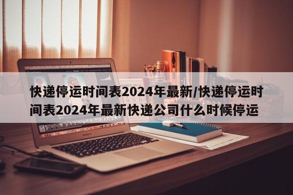 快递停运时间表2024年最新/快递停运时间表2024年最新快递公司什么时候停运