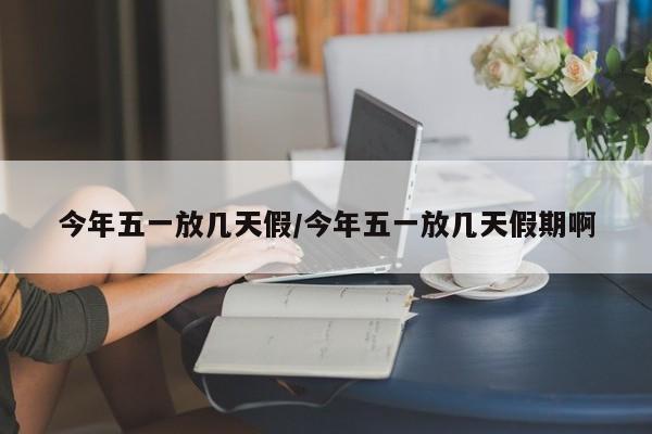 今年五一放几天假/今年五一放几天假期啊