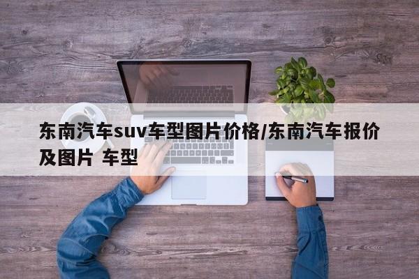 东南汽车suv车型图片价格/东南汽车报价及图片 车型