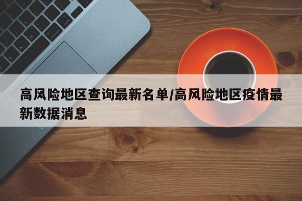 高风险地区查询最新名单/高风险地区疫情最新数据消息