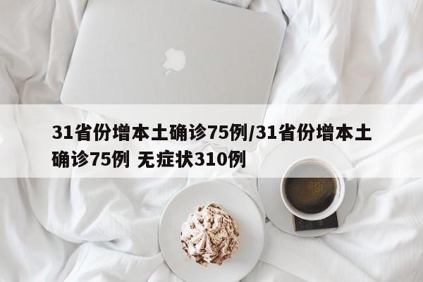 31省份增本土确诊75例/31省份增本土确诊75例 无症状310例
