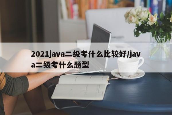2021java二级考什么比较好/java二级考什么题型