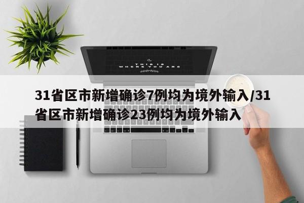 31省区市新增确诊7例均为境外输入/31省区市新增确诊23例均为境外输入