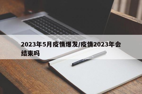 2023年5月疫情爆发/疫情2023年会结束吗
