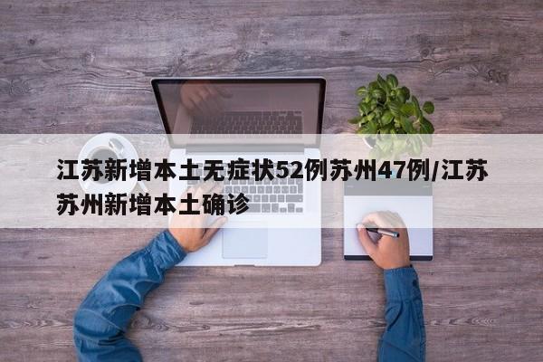 江苏新增本土无症状52例苏州47例/江苏苏州新增本土确诊