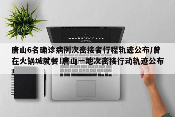 唐山6名确诊病例次密接者行程轨迹公布/曾在火锅城就餐!唐山一地次密接行动轨迹公布!