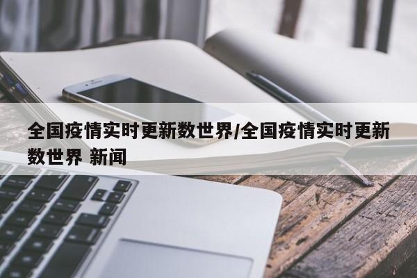 全国疫情实时更新数世界/全国疫情实时更新数世界 新闻