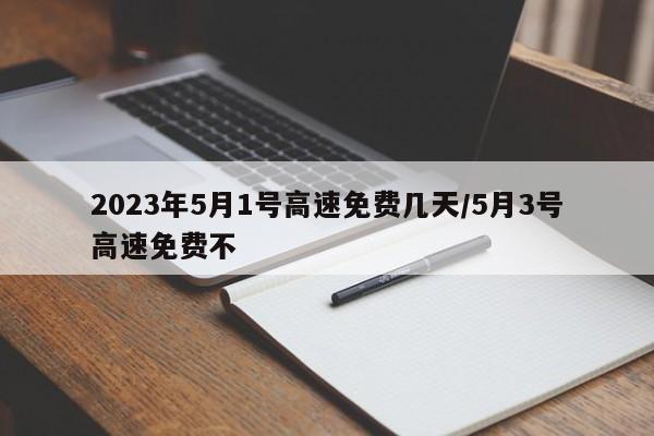 2023年5月1号高速免费几天/5月3号高速免费不