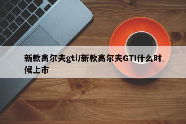 新款高尔夫gti/新款高尔夫GTI什么时候上市
