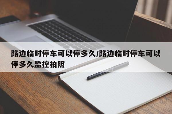 路边临时停车可以停多久/路边临时停车可以停多久监控拍照
