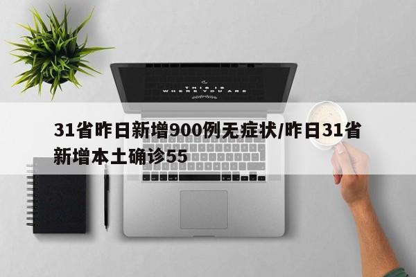 31省昨日新增900例无症状/昨日31省新增本土确诊55