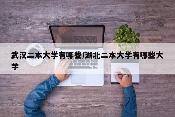 武汉二本大学有哪些/湖北二本大学有哪些大学
