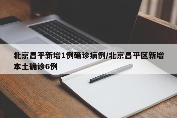 北京昌平新增1例确诊病例/北京昌平区新增本土确诊6例