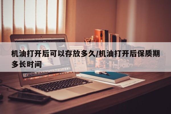 机油打开后可以存放多久/机油打开后保质期多长时间