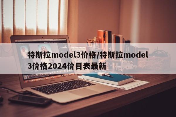 特斯拉model3价格/特斯拉model3价格2024价目表最新