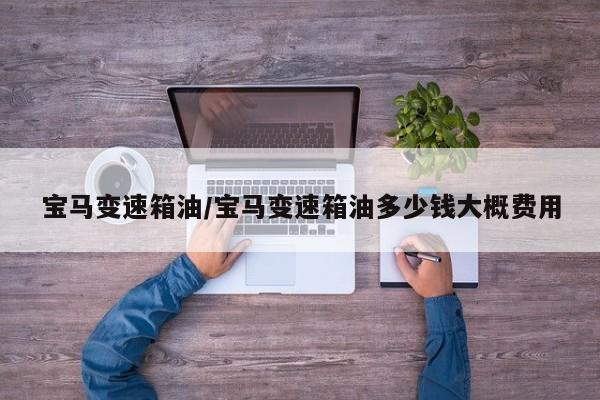 宝马变速箱油/宝马变速箱油多少钱大概费用