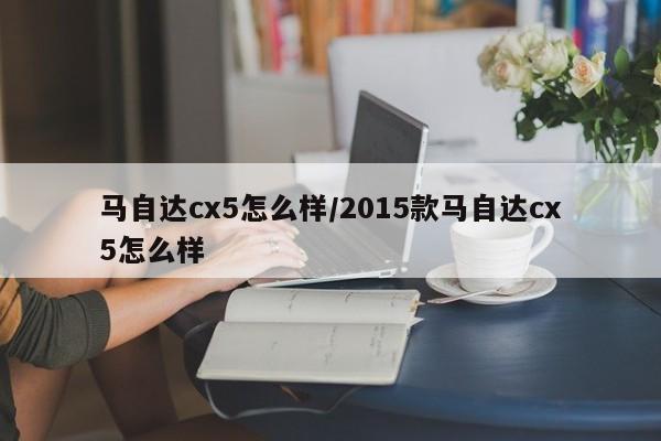 马自达cx5怎么样/2015款马自达cx5怎么样