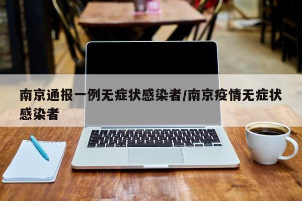 南京通报一例无症状感染者/南京疫情无症状感染者