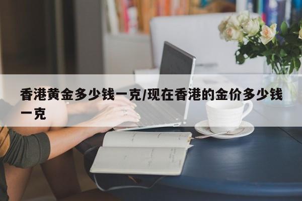 香港黄金多少钱一克/现在香港的金价多少钱一克