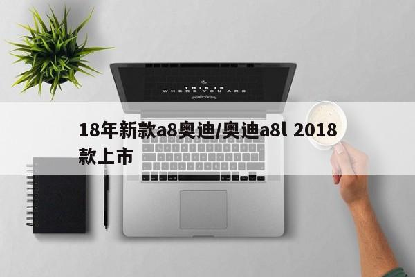 18年新款a8奥迪/奥迪a8l 2018款上市