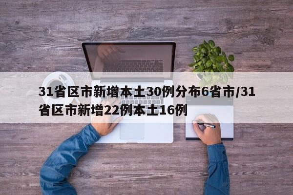 31省区市新增本土30例分布6省市/31省区市新增22例本土16例