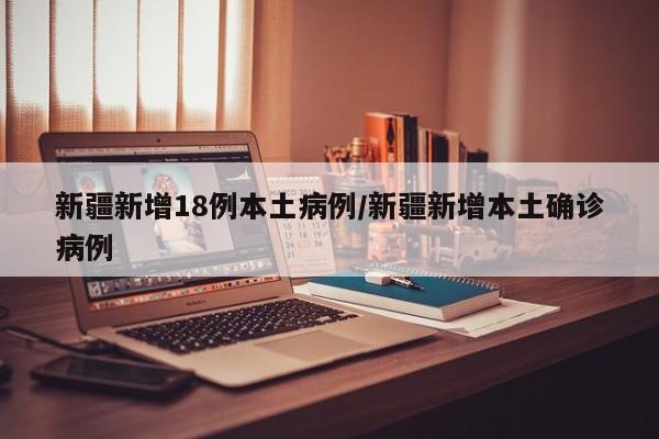 新疆新增18例本土病例/新疆新增本土确诊病例