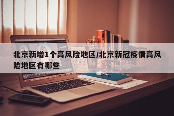 北京新增1个高风险地区/北京新冠疫情高风险地区有哪些