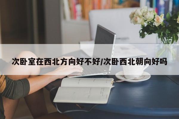 次卧室在西北方向好不好/次卧西北朝向好吗