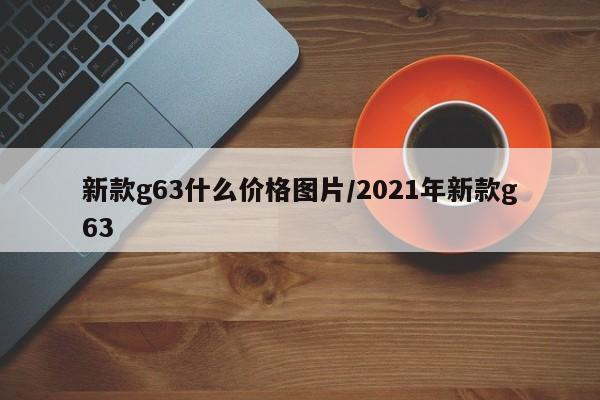 新款g63什么价格图片/2021年新款g63