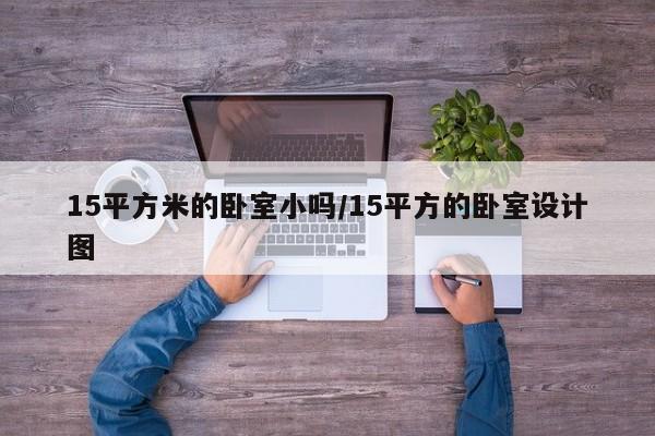 15平方米的卧室小吗/15平方的卧室设计图