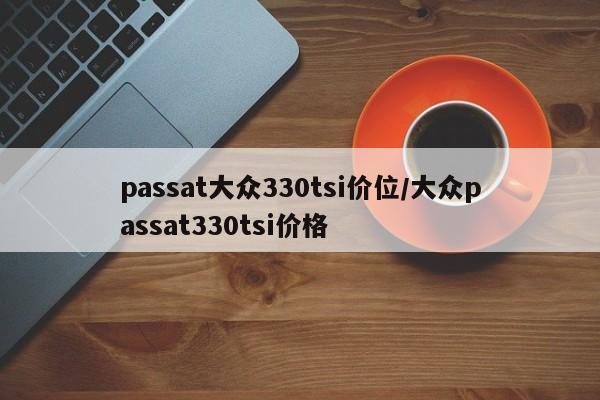 passat大众330tsi价位/大众passat330tsi价格
