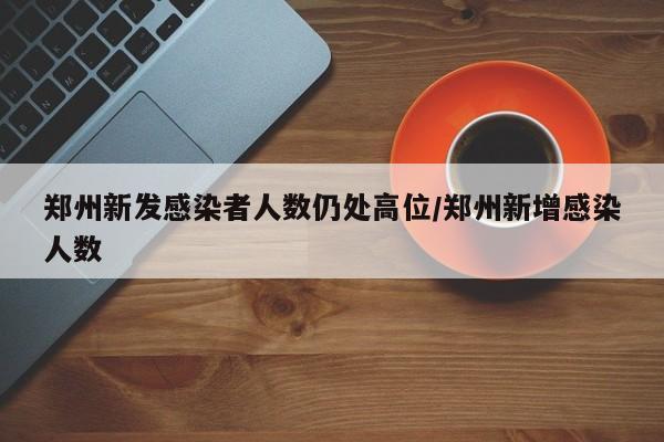 郑州新发感染者人数仍处高位/郑州新增感染人数