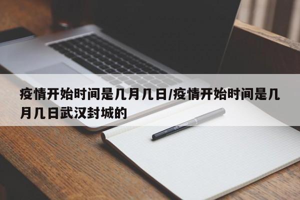 疫情开始时间是几月几日/疫情开始时间是几月几日武汉封城的