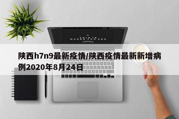 陕西h7n9最新疫情/陕西疫情最新新增病例2020年8月24日
