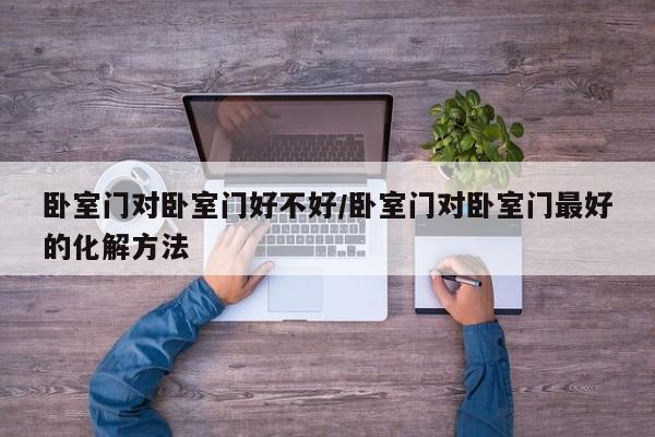卧室门对卧室门好不好/卧室门对卧室门最好的化解方法