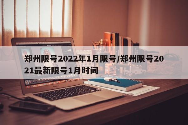 郑州限号2022年1月限号/郑州限号2021最新限号1月时间