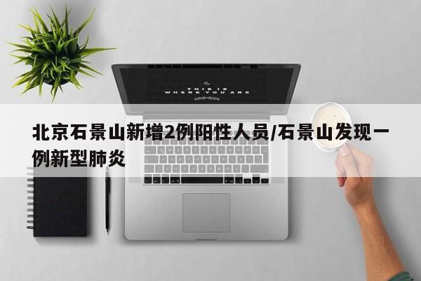 北京石景山新增2例阳性人员/石景山发现一例新型肺炎