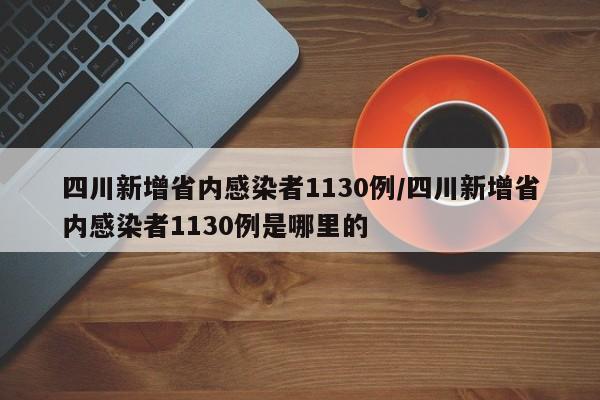 四川新增省内感染者1130例/四川新增省内感染者1130例是哪里的