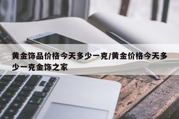 黄金饰品价格今天多少一克/黄金价格今天多少一克金饰之家