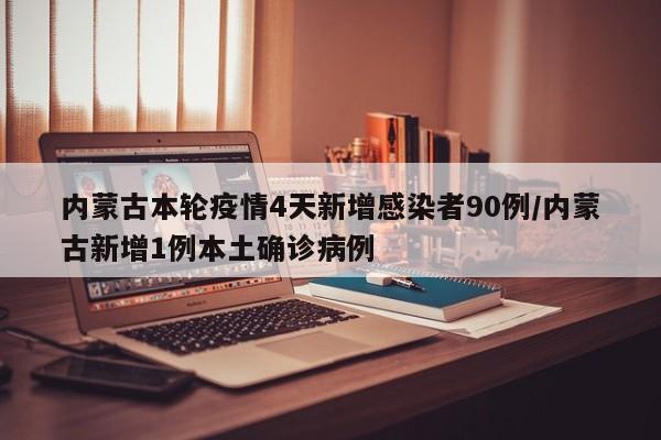 内蒙古本轮疫情4天新增感染者90例/内蒙古新增1例本土确诊病例